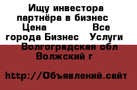 Ищу инвестора-партнёра в бизнес › Цена ­ 500 000 - Все города Бизнес » Услуги   . Волгоградская обл.,Волжский г.